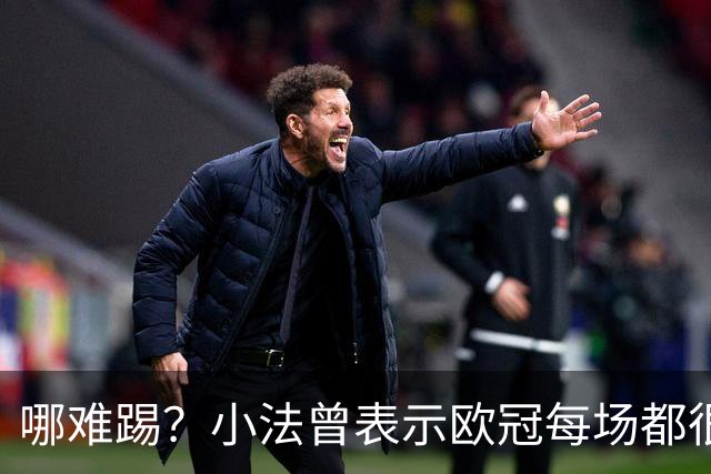 哪难踢？小法曾表示欧冠每场都很艰难、曼联实力在科莫之上